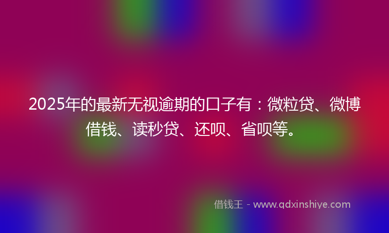 2025年的最新无视逾期的口子有：微粒贷、微博借钱、读秒贷、还呗、省呗等。