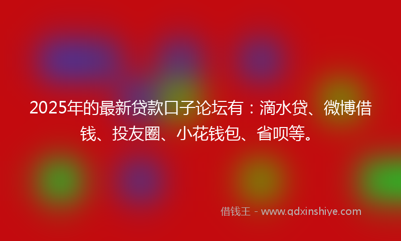 2025年的最新贷款口子论坛有：滴水贷、微博借钱、投友圈、小花钱包、省呗等。