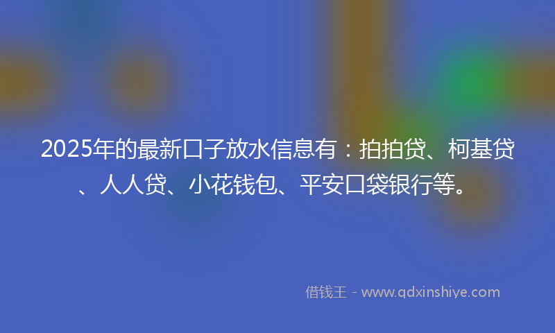 2025年的最新口子放水信息有：拍拍贷、柯基贷、人人贷、小花钱包、平安口袋银行等。