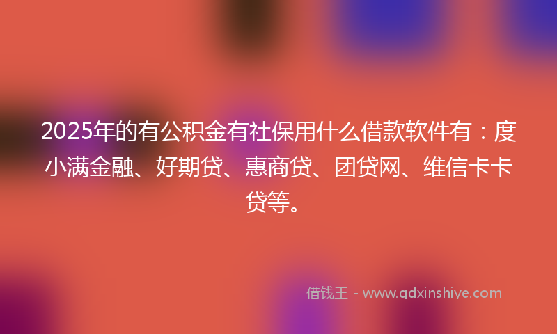 2025年的有公积金有社保用什么借款软件有：度小满金融、好期贷、惠商贷、团贷网、维信卡卡贷等。