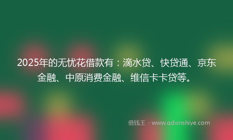 2025年的无忧花借款有：滴水贷、快贷通、京东金融、中原消费金融、维信卡卡贷等。