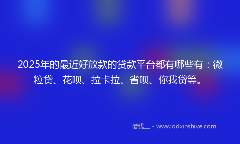 2025年的最近好放款的贷款平台都有哪些有：微粒贷、花呗、拉卡拉、省呗、你我贷等。
