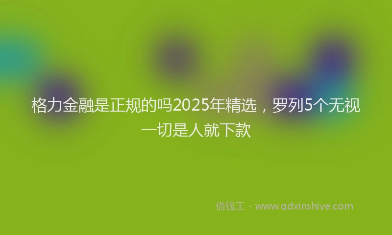 格力金融是正规的吗2025年精选，罗列5个无视一切是人就下款