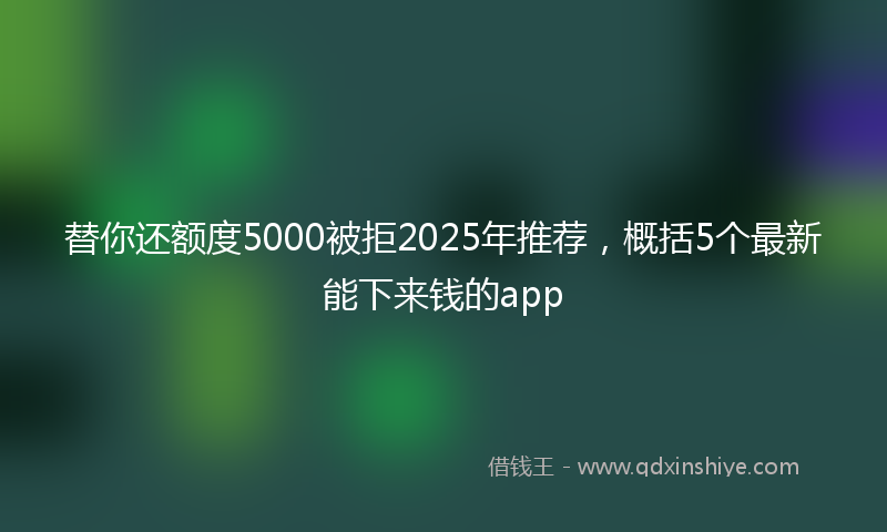 替你还额度5000被拒2025年推荐，概括5个最新能下来钱的app