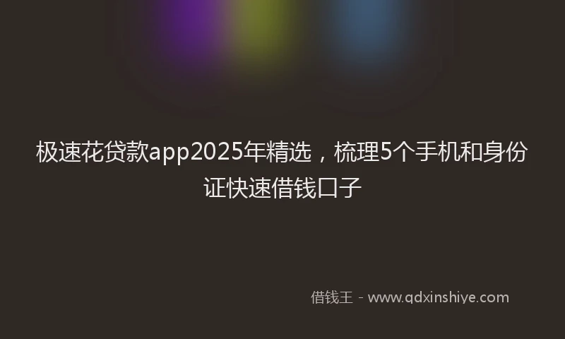 极速花贷款app2025年精选，梳理5个手机和身份证快速借钱口子