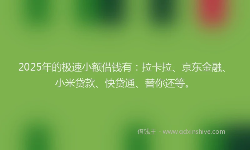 2025年的极速小额借钱有：拉卡拉、京东金融、小米贷款、快贷通、替你还等。