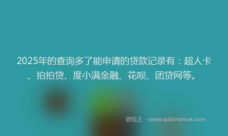 2025年的查询多了能申请的贷款记录有：超人卡、拍拍贷、度小满金融、花呗、团贷网等。