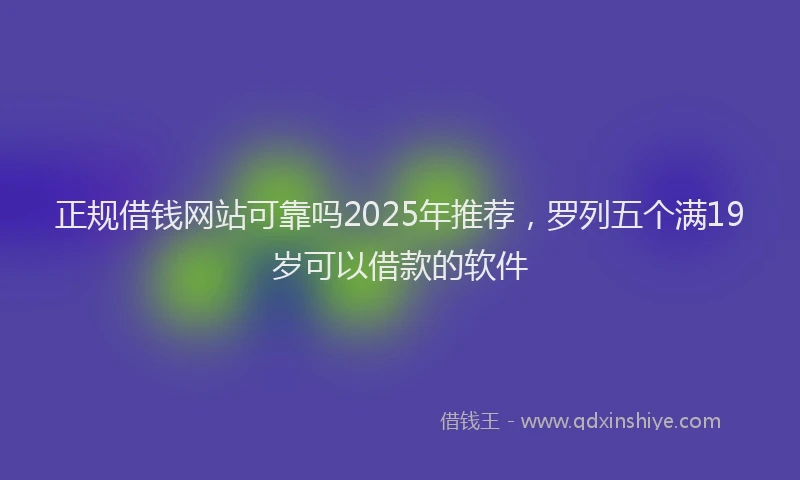 正规借钱网站可靠吗2025年推荐，罗列五个满19岁可以借款的软件