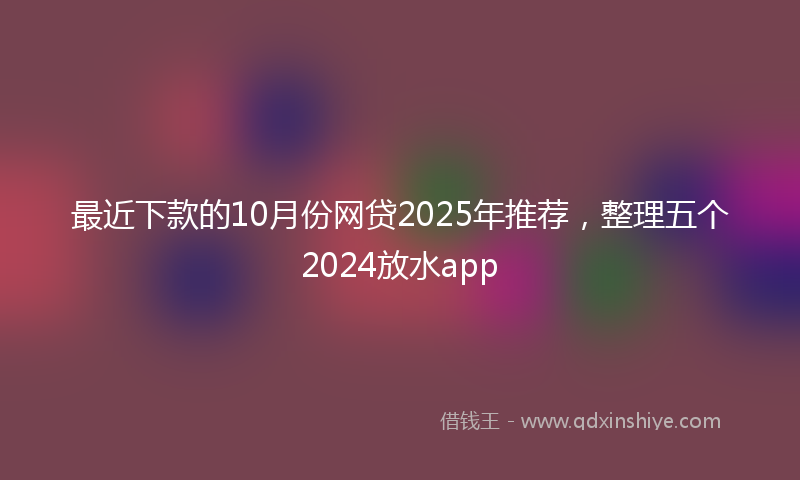 最近下款的10月份网贷2025年推荐，整理五个2024放水app