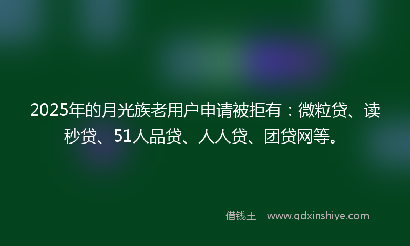 2025年的月光族老用户申请被拒有：微粒贷、读秒贷、51人品贷、人人贷、团贷网等。