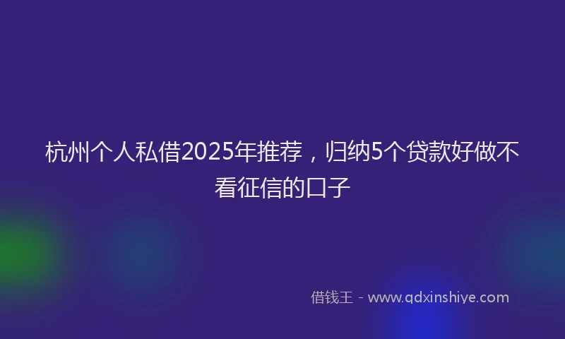杭州个人私借2025年推荐，归纳5个贷款好做不看征信的口子