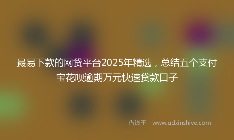 最易下款的网贷平台2025年精选，总结五个支付宝花呗逾期万元快速贷款口子