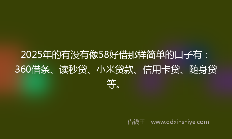 2025年的有没有像58好借那样简单的口子有：360借条、读秒贷、小米贷款、信用卡贷、随身贷等。