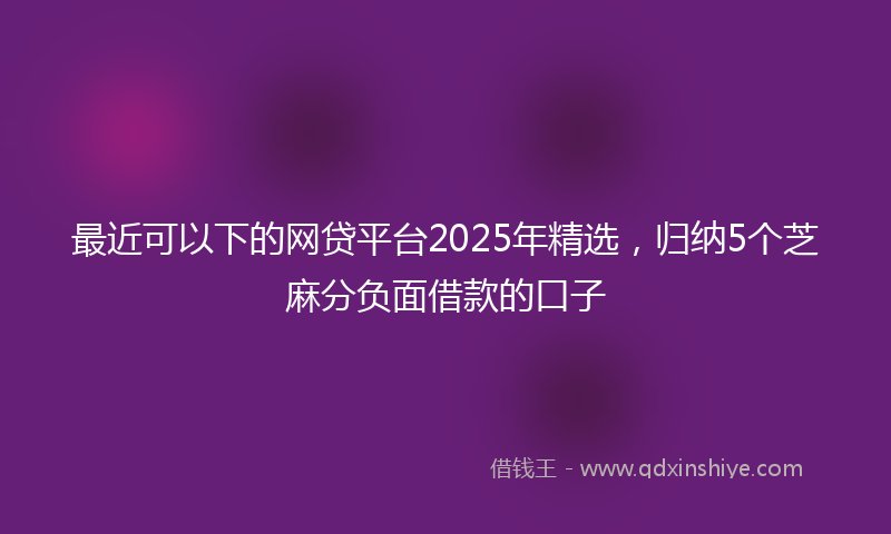 最近可以下的网贷平台2025年精选，归纳5个芝麻分负面借款的口子