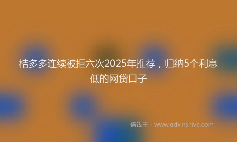 桔多多连续被拒六次2025年推荐，归纳5个利息低的网贷口子