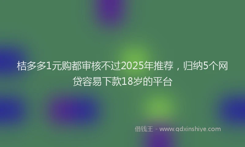 桔多多1元购都审核不过2025年推荐，归纳5个网贷容易下款18岁的平台