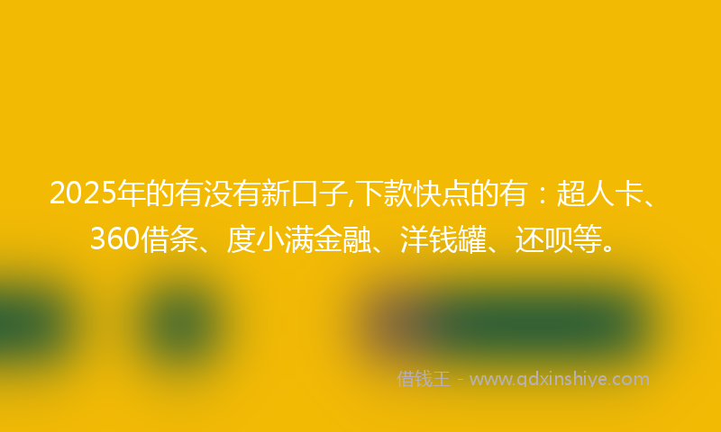 2025年的有没有新口子,下款快点的有：超人卡、360借条、度小满金融、洋钱罐、还呗等。