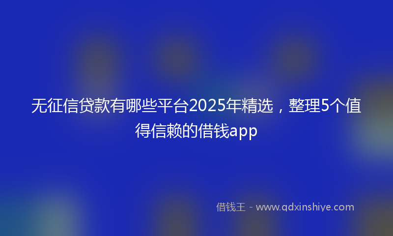 无征信贷款有哪些平台2025年精选，整理5个值得信赖的借钱app