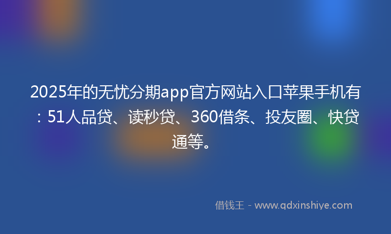 2025年的无忧分期app官方网站入口苹果手机有：51人品贷、读秒贷、360借条、投友圈、快贷通等。