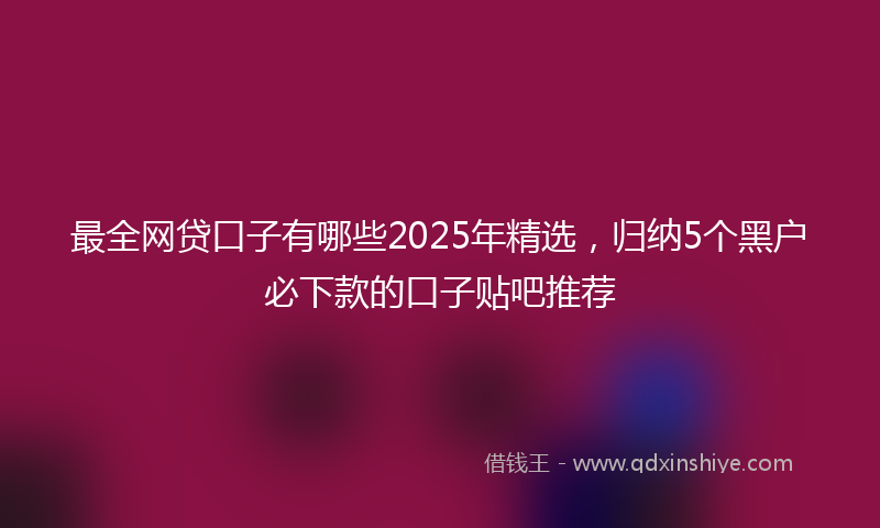 最全网贷口子有哪些2025年精选，归纳5个黑户必下款的口子贴吧推荐