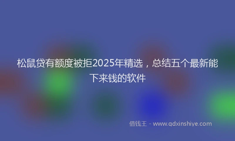 松鼠贷有额度被拒2025年精选，总结五个最新能下来钱的软件