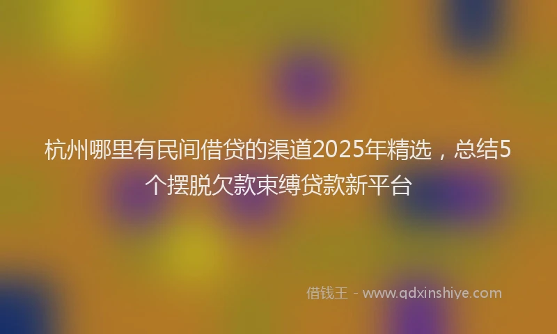 杭州哪里有民间借贷的渠道2025年精选，总结5个摆脱欠款束缚贷款新平台