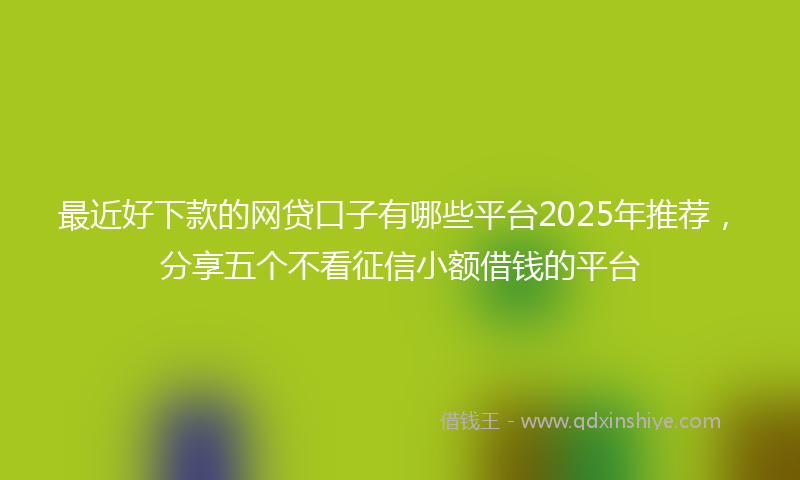 最近好下款的网贷口子有哪些平台2025年推荐，分享五个不看征信小额借钱的平台