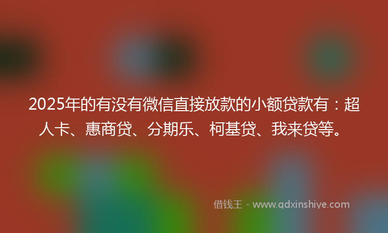 2025年的有没有微信直接放款的小额贷款有：超人卡、惠商贷、分期乐、柯基贷、我来贷等。
