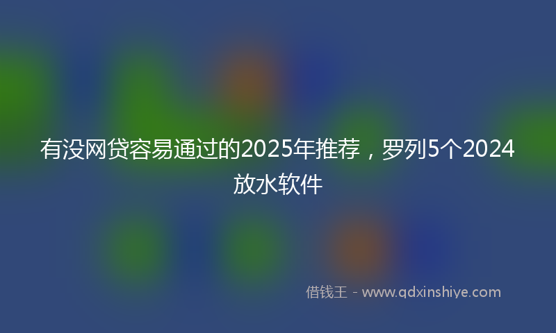 有没网贷容易通过的2025年推荐，罗列5个2024放水软件