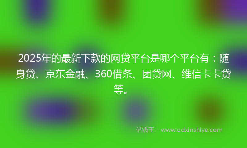 2025年的最新下款的网贷平台是哪个平台有：随身贷、京东金融、360借条、团贷网、维信卡卡贷等。