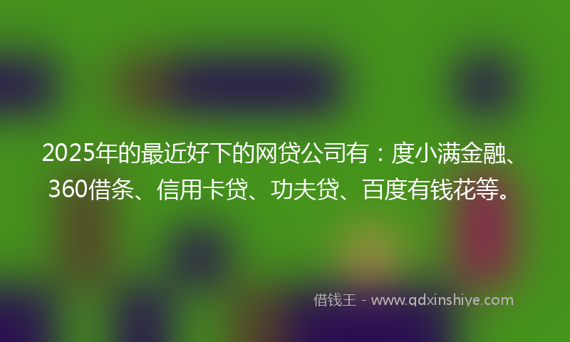 2025年的最近好下的网贷公司有：度小满金融、360借条、信用卡贷、功夫贷、百度有钱花等。