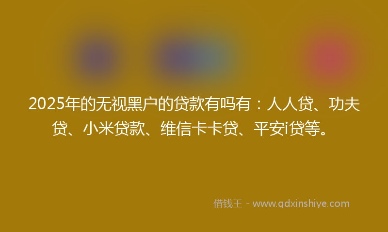 2025年的无视黑户的贷款有吗有：人人贷、功夫贷、小米贷款、维信卡卡贷、平安i贷等。