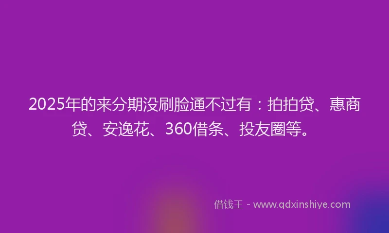 2025年的来分期没刷脸通不过有：拍拍贷、惠商贷、安逸花、360借条、投友圈等。