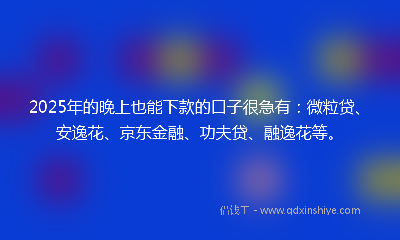 2025年的晚上也能下款的口子很急有：微粒贷、安逸花、京东金融、功夫贷、融逸花等。