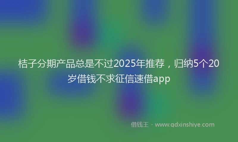 桔子分期产品总是不过2025年推荐，归纳5个20岁借钱不求征信速借app