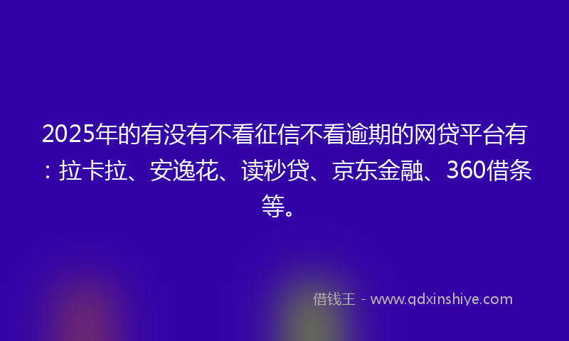 2025年的有没有不看征信不看逾期的网贷平台有：拉卡拉、安逸花、读秒贷、京东金融、360借条等。