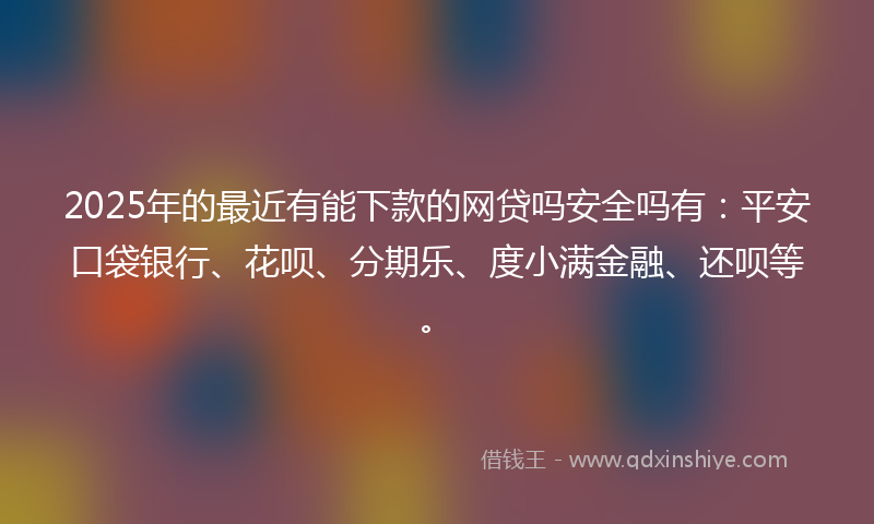 2025年的最近有能下款的网贷吗安全吗有：平安口袋银行、花呗、分期乐、度小满金融、还呗等。