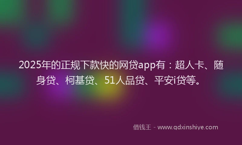 2025年的正规下款快的网贷app有：超人卡、随身贷、柯基贷、51人品贷、平安i贷等。