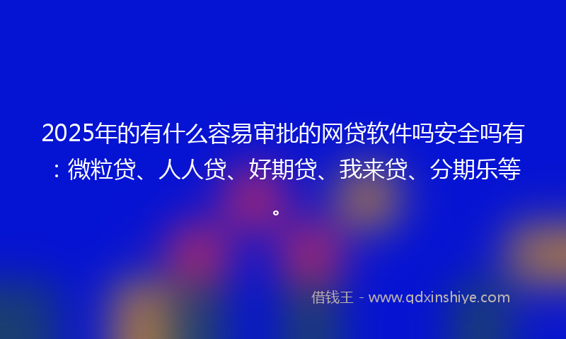2025年的有什么容易审批的网贷软件吗安全吗有：微粒贷、人人贷、好期贷、我来贷、分期乐等。
