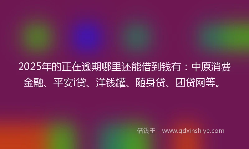 2025年的正在逾期哪里还能借到钱有：中原消费金融、平安i贷、洋钱罐、随身贷、团贷网等。