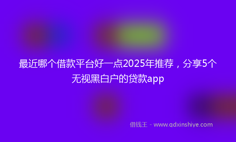 最近哪个借款平台好一点2025年推荐，分享5个无视黑白户的贷款app