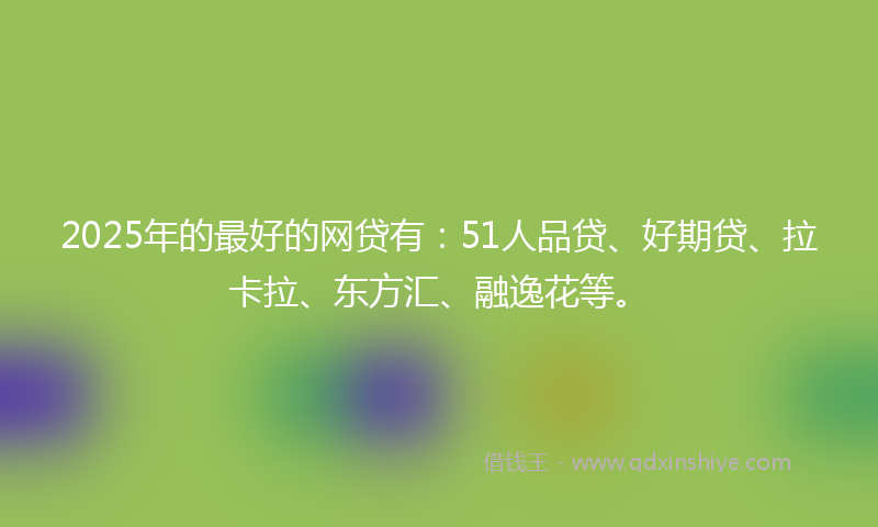2025年的最好的网贷有：51人品贷、好期贷、拉卡拉、东方汇、融逸花等。