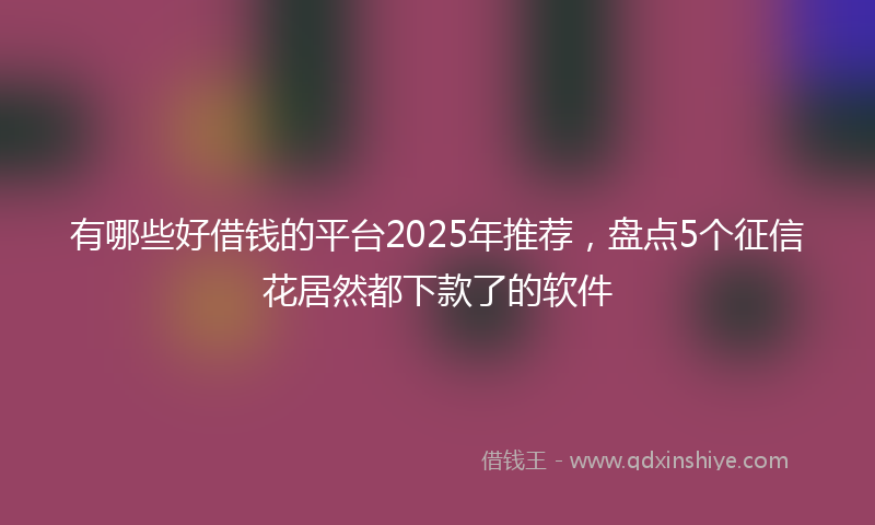 有哪些好借钱的平台2025年推荐，盘点5个征信花居然都下款了的软件