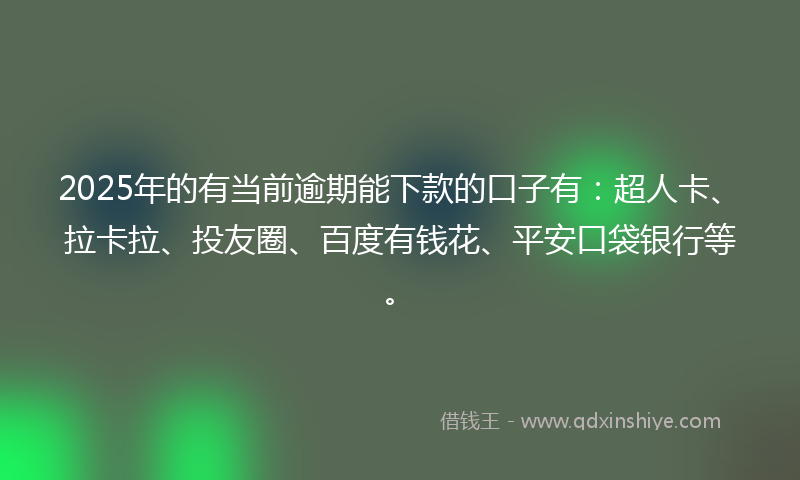 2025年的有当前逾期能下款的口子有：超人卡、拉卡拉、投友圈、百度有钱花、平安口袋银行等。