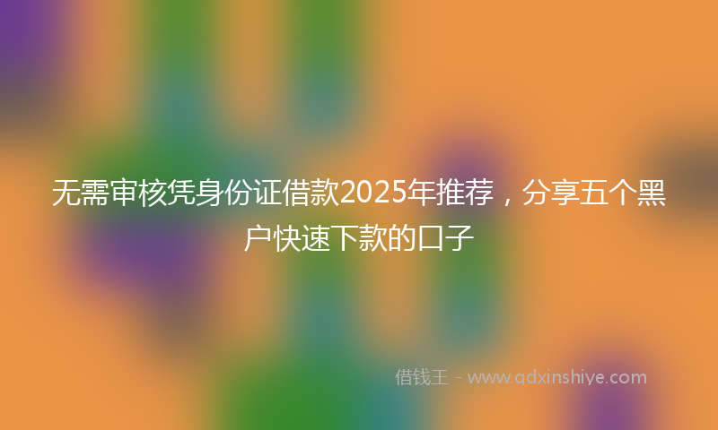 无需审核凭身份证借款2025年推荐，分享五个黑户快速下款的口子