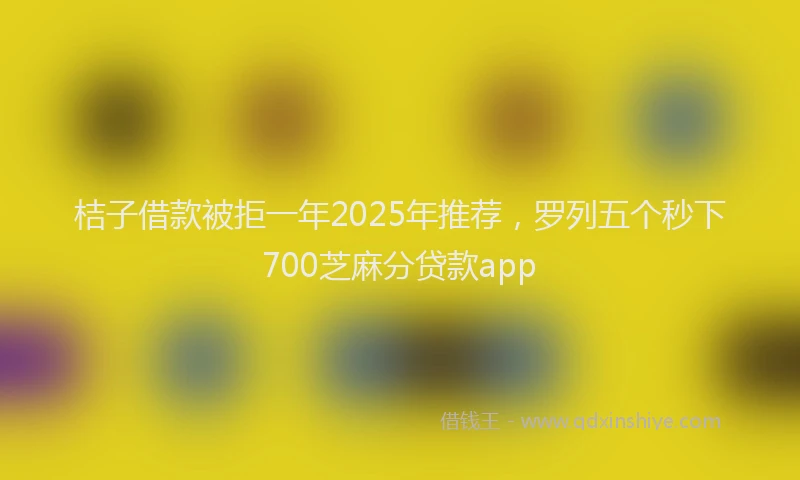 桔子借款被拒一年2025年推荐，罗列五个秒下700芝麻分贷款app