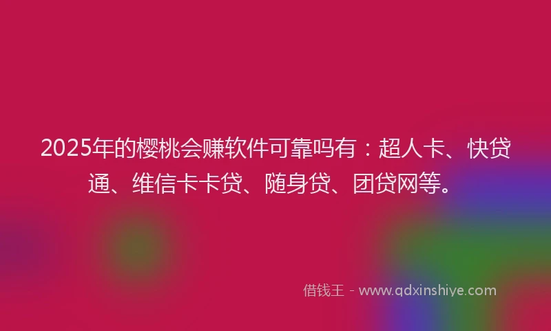2025年的樱桃会赚软件可靠吗有：超人卡、快贷通、维信卡卡贷、随身贷、团贷网等。