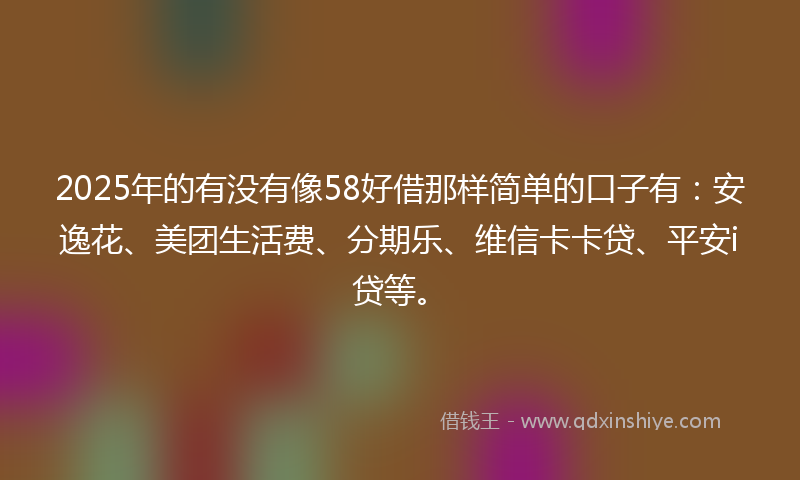 2025年的有没有像58好借那样简单的口子有：安逸花、美团生活费、分期乐、维信卡卡贷、平安i贷等。
