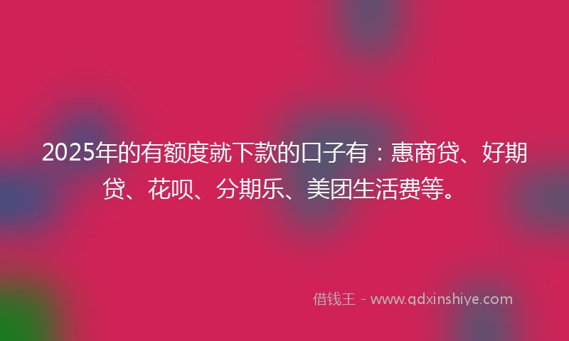 2025年的有额度就下款的口子有：惠商贷、好期贷、花呗、分期乐、美团生活费等。