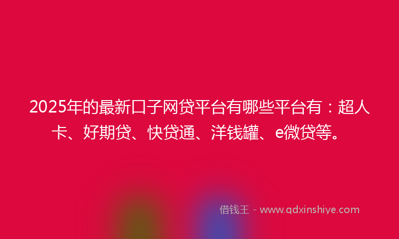 2025年的最新口子网贷平台有哪些平台有：超人卡、好期贷、快贷通、洋钱罐、e微贷等。